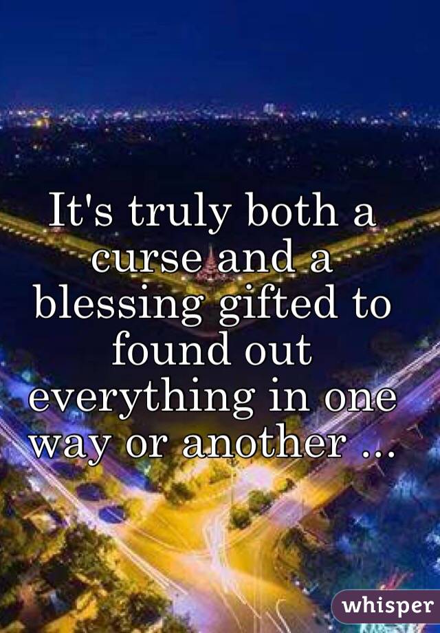 It's truly both a curse and a blessing gifted to found out everything in one way or another ...