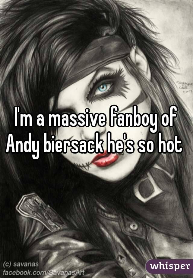 I'm a massive fanboy of Andy biersack he's so hot  