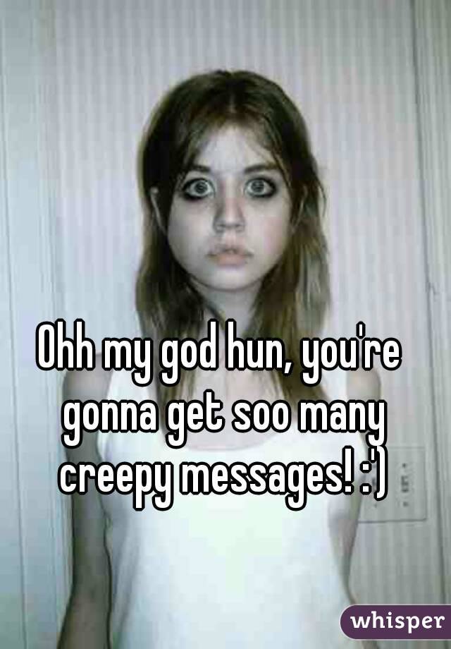Ohh my god hun, you're gonna get soo many creepy messages! :')