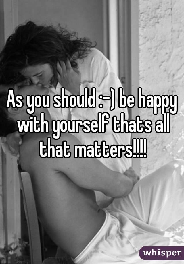 As you should :-) be happy with yourself thats all that matters!!!!