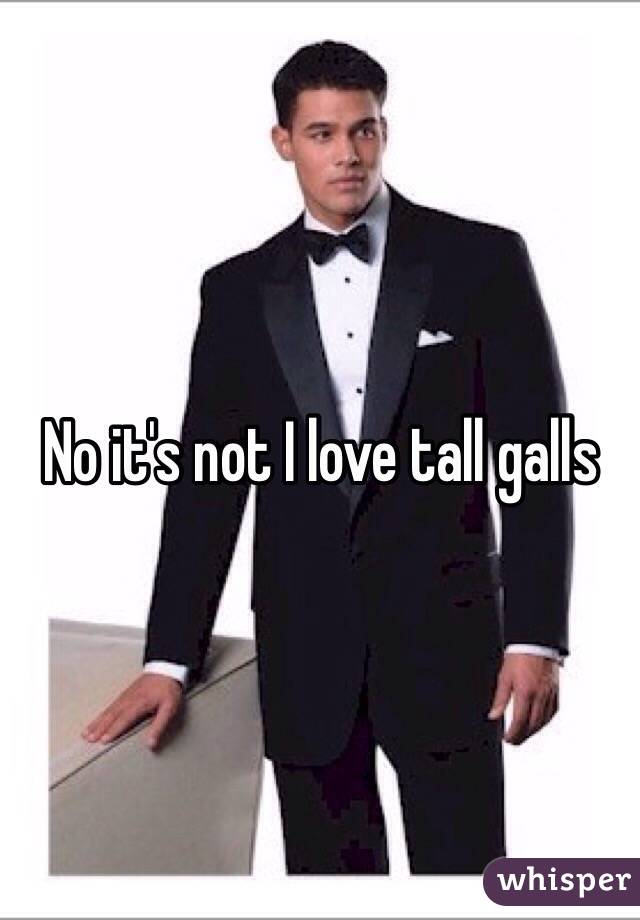 No it's not I love tall galls