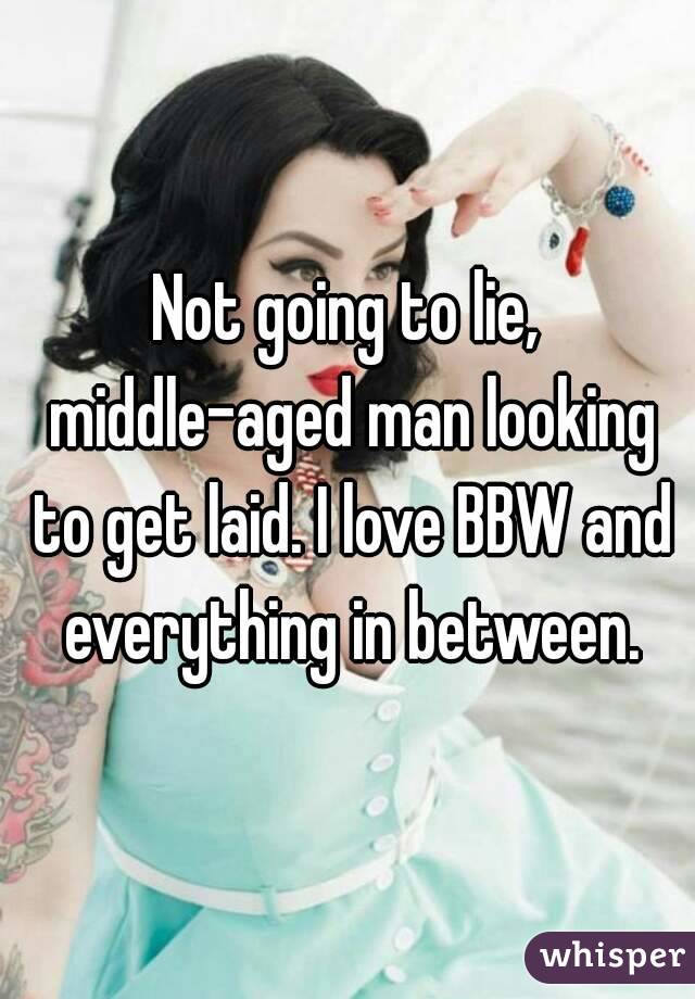 Not going to lie, middle-aged man looking to get laid. I love BBW and everything in between.