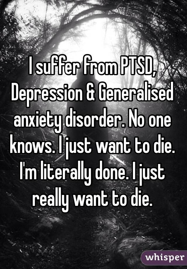 I suffer from PTSD, Depression & Generalised anxiety disorder. No one knows. I just want to die. I'm literally done. I just really want to die.
