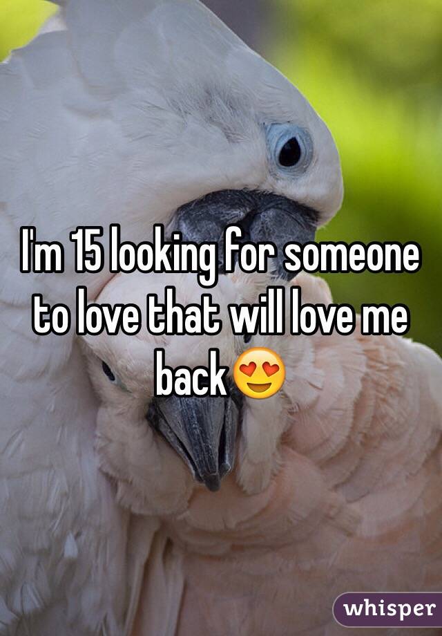 I'm 15 looking for someone to love that will love me back😍