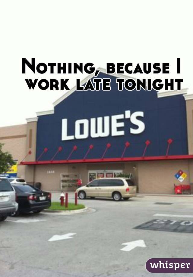 Nothing, because I work late tonight
