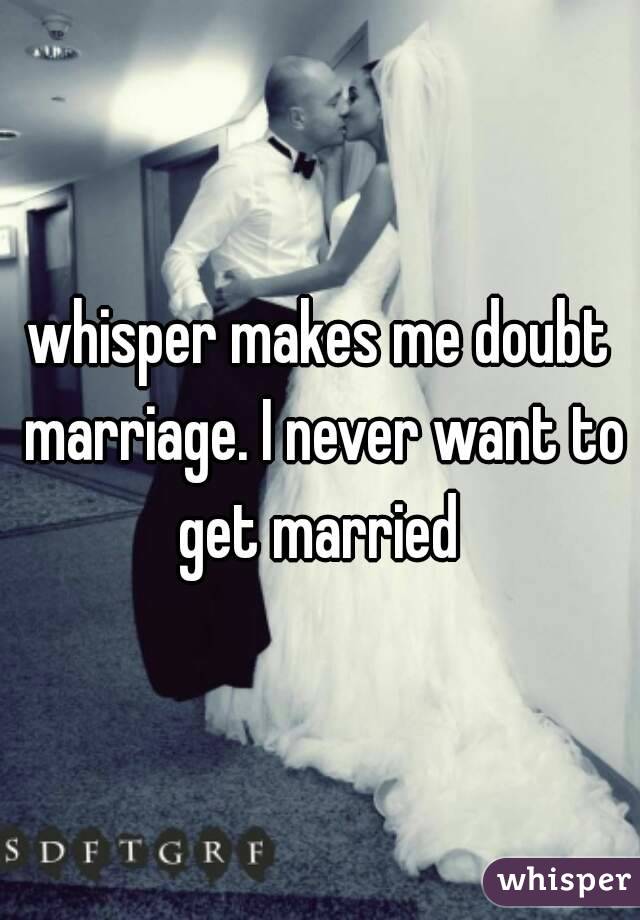 whisper makes me doubt marriage. I never want to get married 