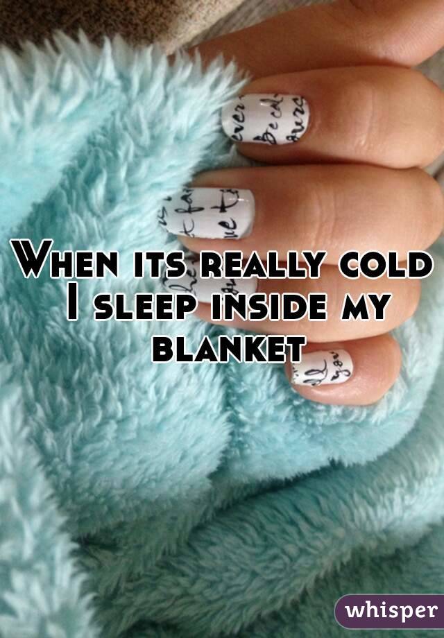 When its really cold I sleep inside my blanket