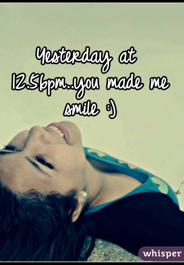 Yesterday at 12.56pm..you made me smile :)