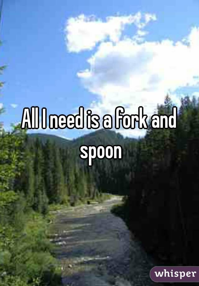 All I need is a fork and spoon
