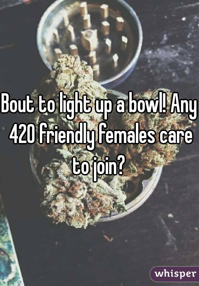 Bout to light up a bowl! Any 420 friendly females care to join? 
