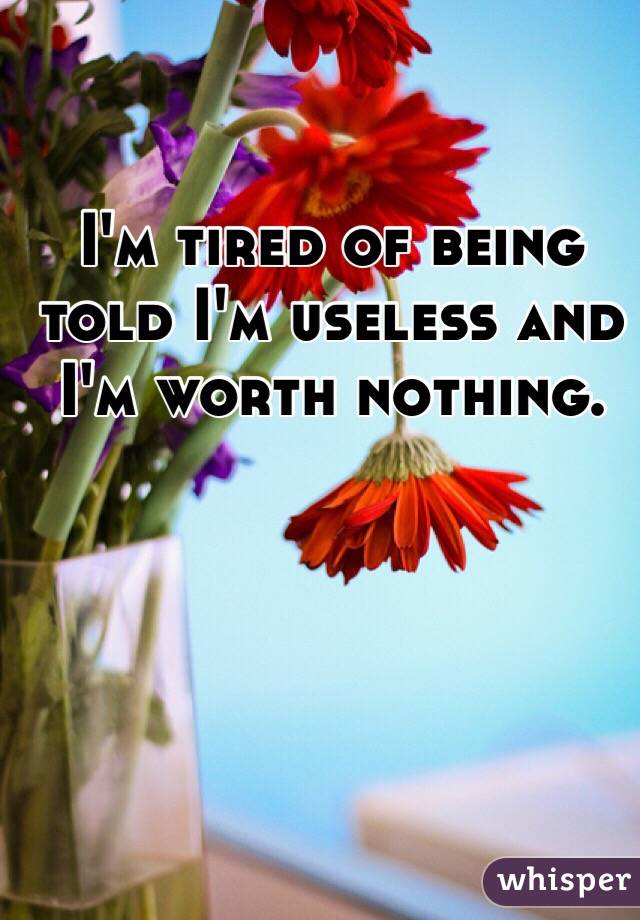 I'm tired of being told I'm useless and I'm worth nothing. 