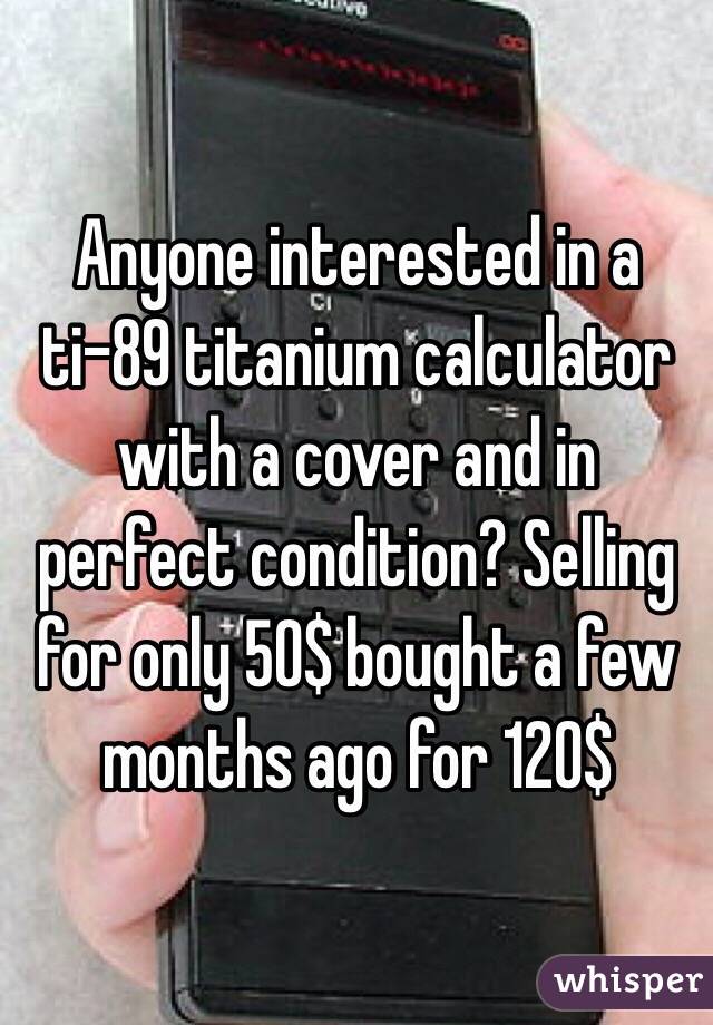 Anyone interested in a ti-89 titanium calculator with a cover and in perfect condition? Selling for only 50$ bought a few months ago for 120$