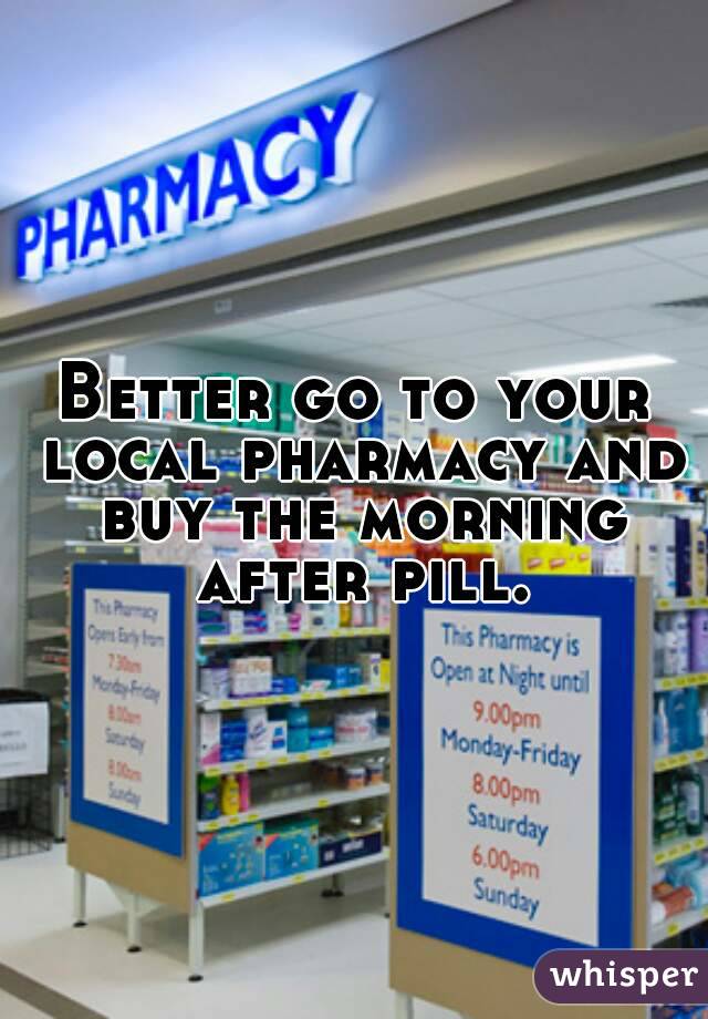 Better go to your local pharmacy and buy the morning after pill.