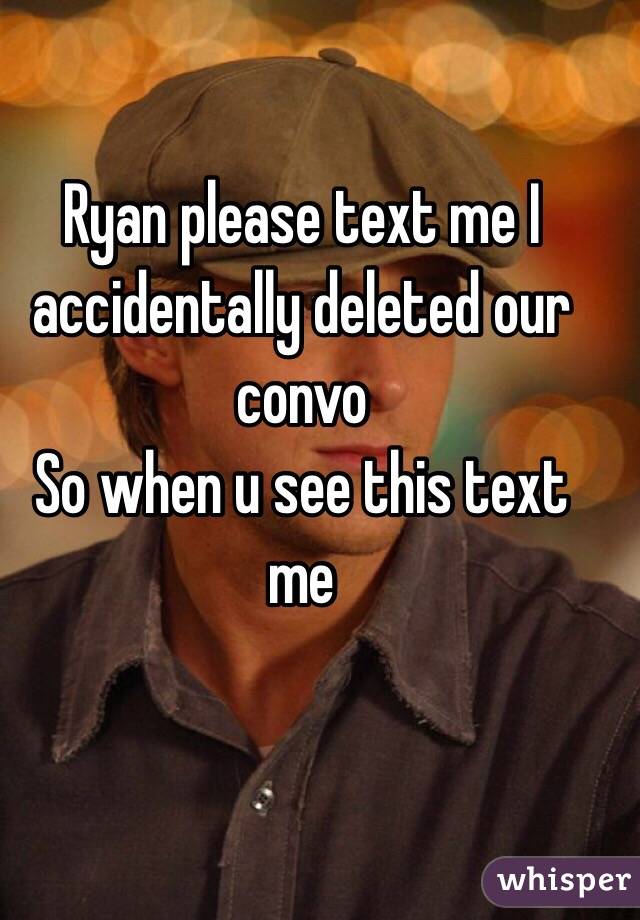 Ryan please text me I accidentally deleted our convo 
So when u see this text me 