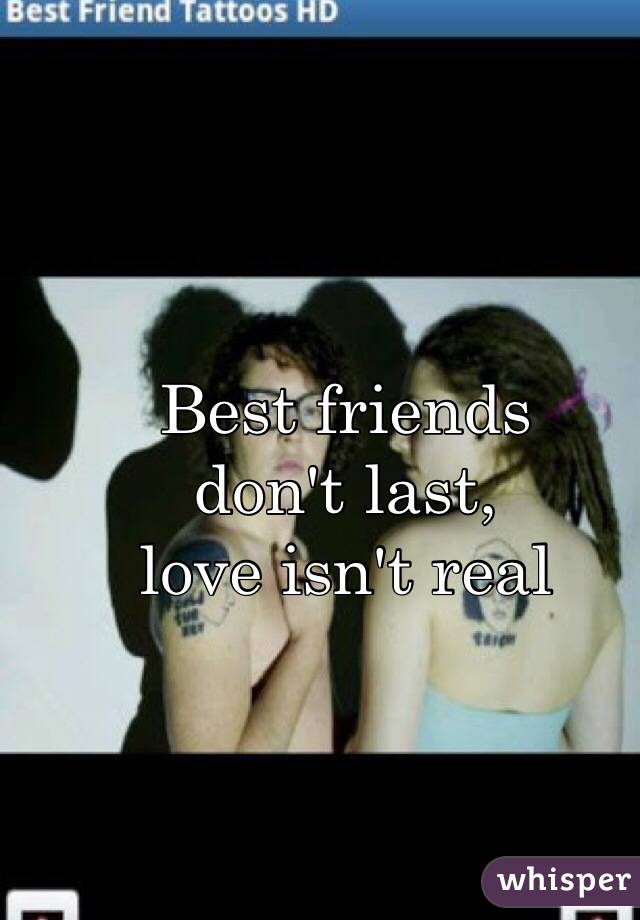 Best friends 
don't last, 
love isn't real