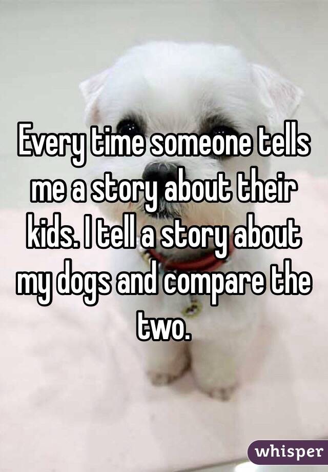 Every time someone tells me a story about their kids. I tell a story about my dogs and compare the two. 
