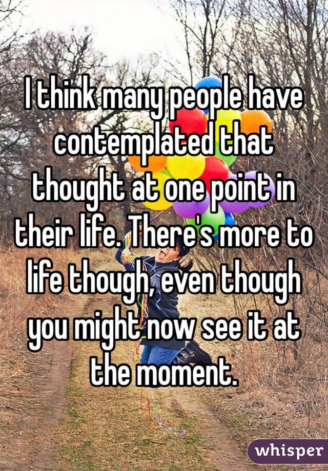 I think many people have contemplated that thought at one point in their life. There's more to life though, even though you might now see it at the moment. 