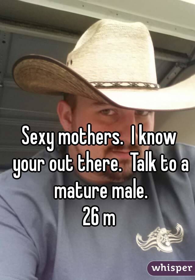 Sexy mothers.  I know your out there.  Talk to a mature male.
26 m