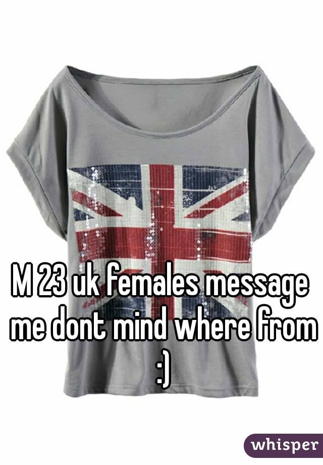 M 23 uk females message me dont mind where from :)