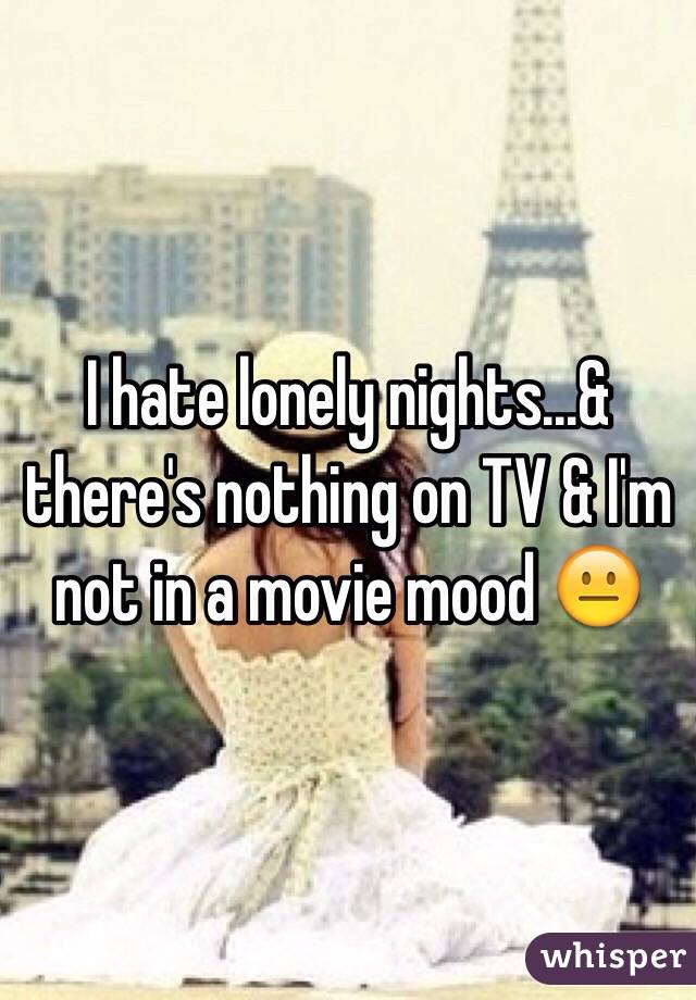 I hate lonely nights...& there's nothing on TV & I'm not in a movie mood 😐