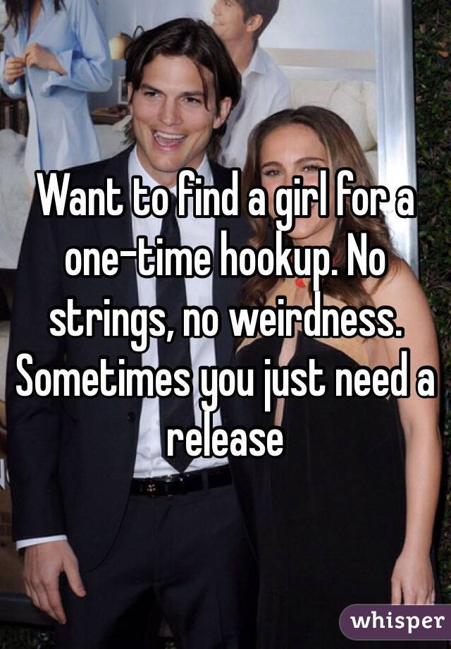 Want to find a girl for a one-time hookup. No strings, no weirdness. Sometimes you just need a release