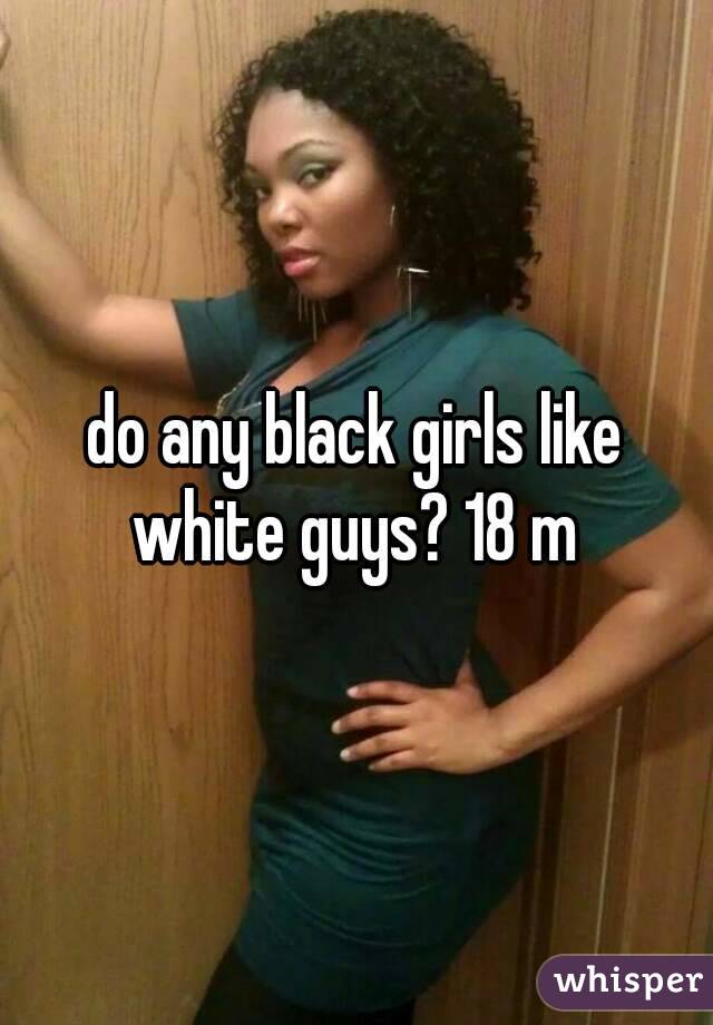 do any black girls like white guys? 18 m 