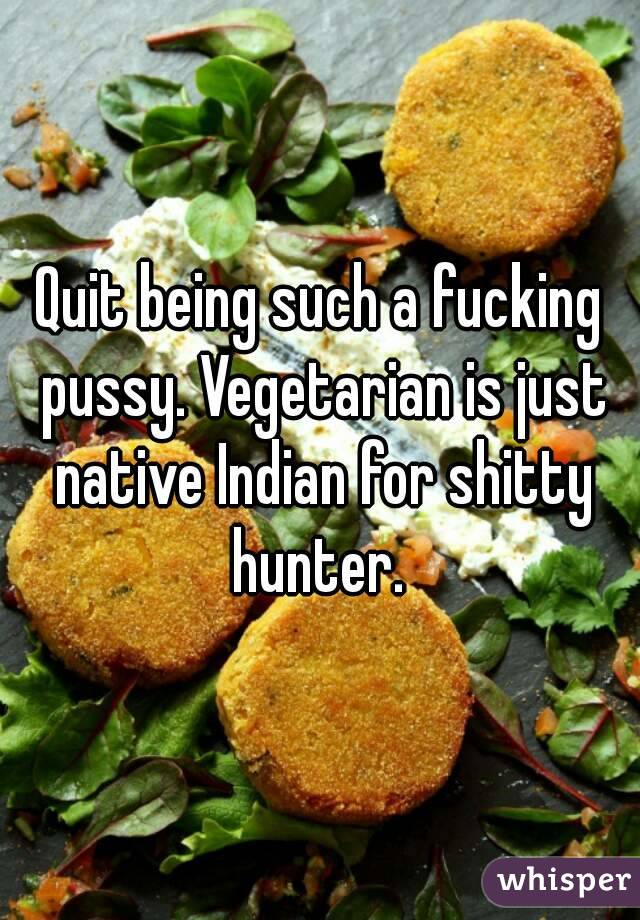 Quit being such a fucking pussy. Vegetarian is just native Indian for shitty hunter. 