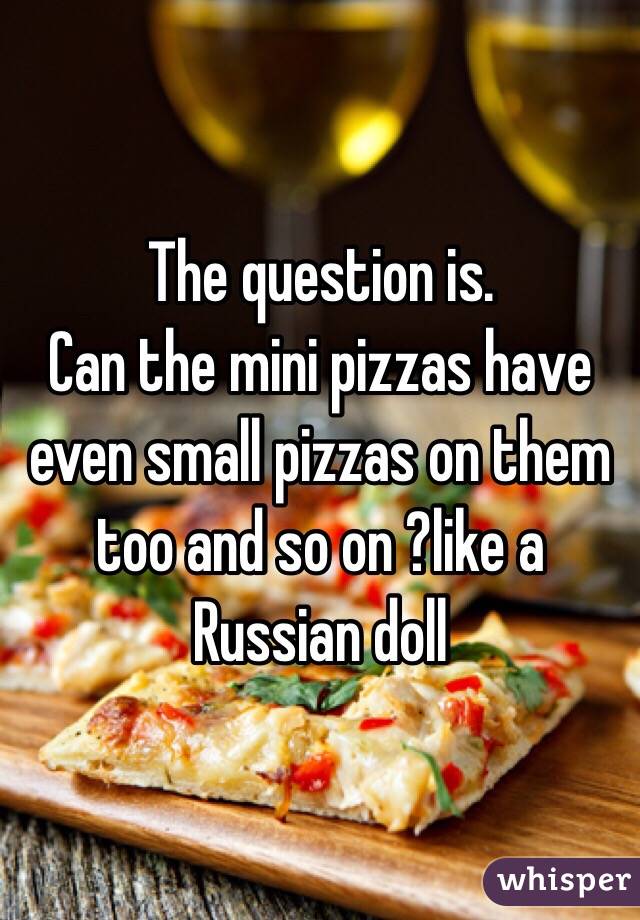 The question is.
Can the mini pizzas have even small pizzas on them too and so on ?like a Russian doll 