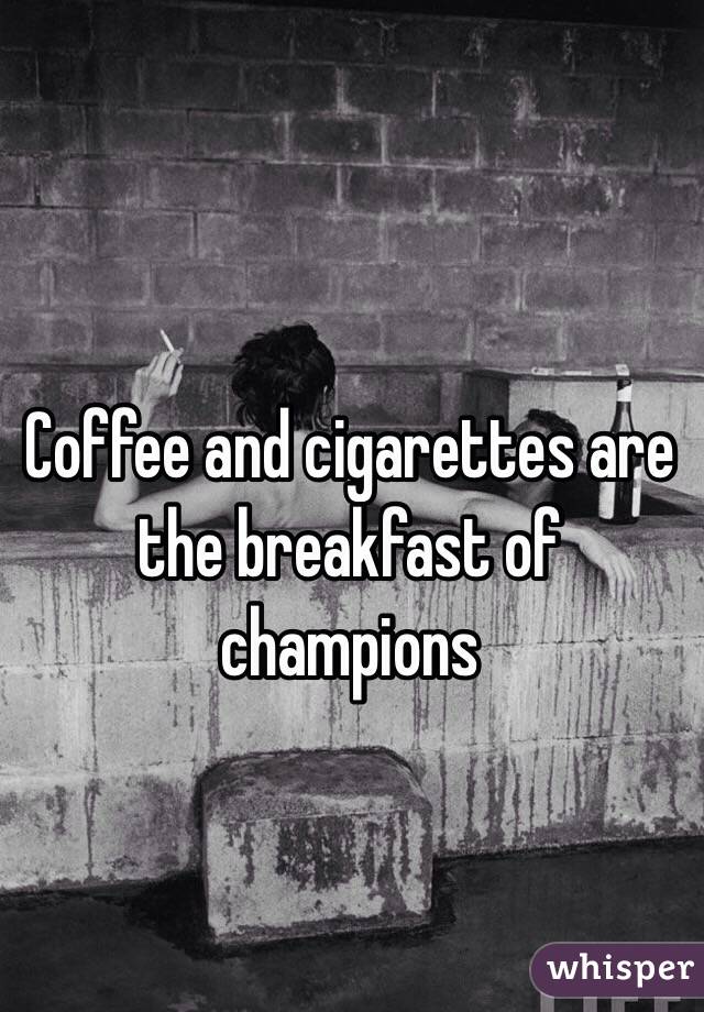 Coffee and cigarettes are the breakfast of champions