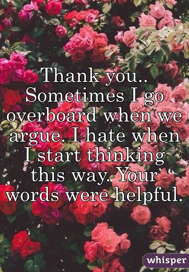 Thank you.. Sometimes I go overboard when we argue. I hate when I start thinking this way. Your words were helpful. 