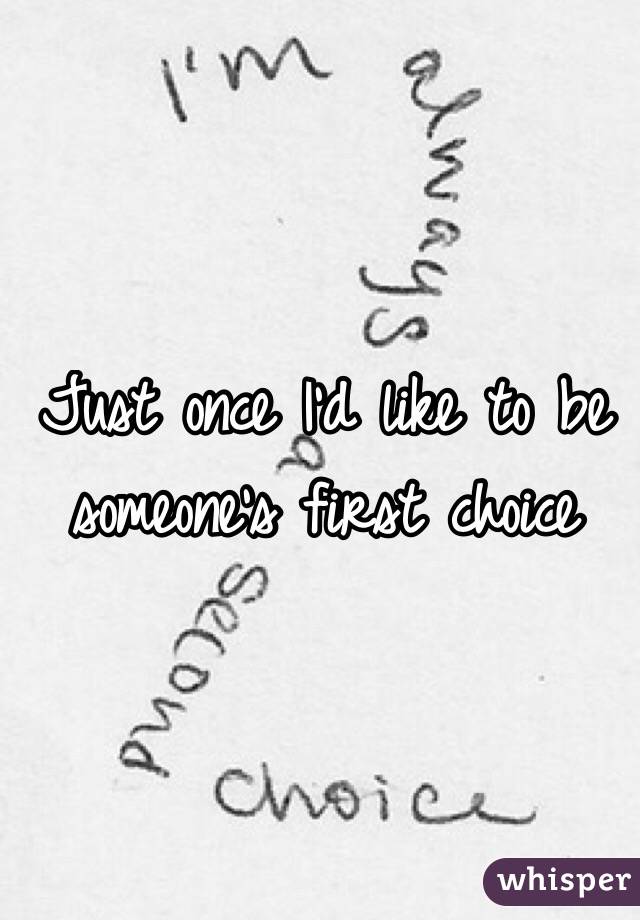 Just once I'd like to be someone's first choice 