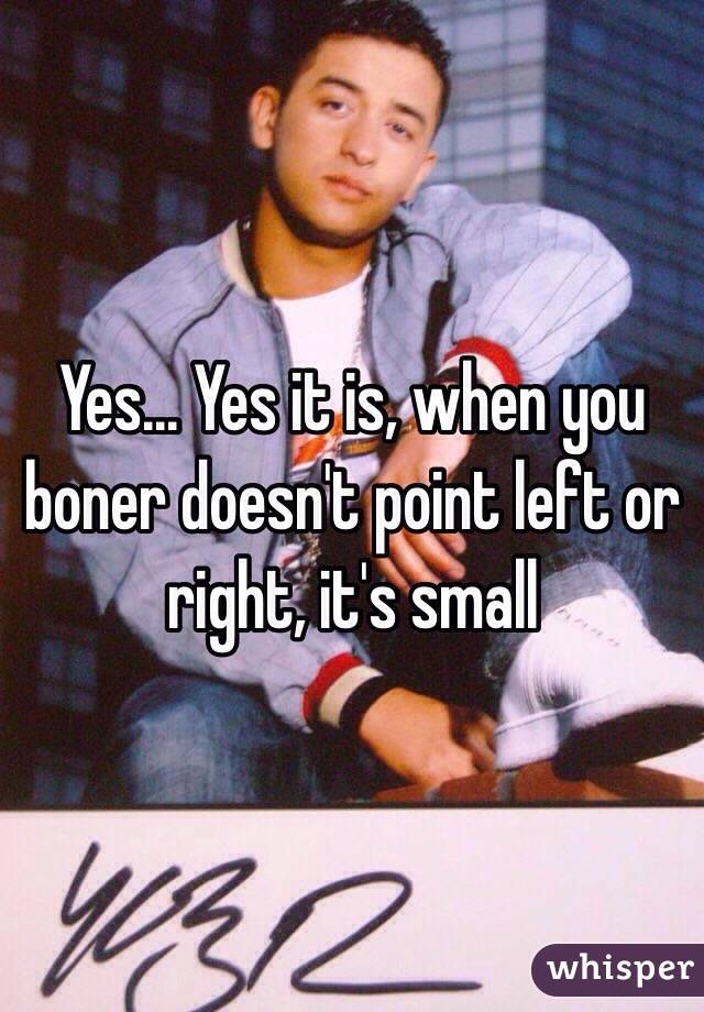 Yes... Yes it is, when you boner doesn't point left or right, it's small