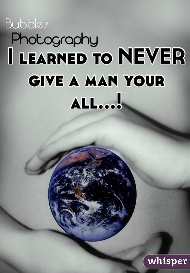 I learned to NEVER give a man your all...! 