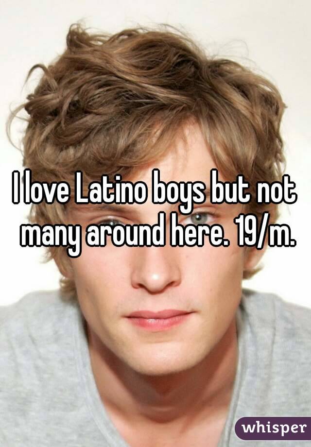 I love Latino boys but not many around here. 19/m.