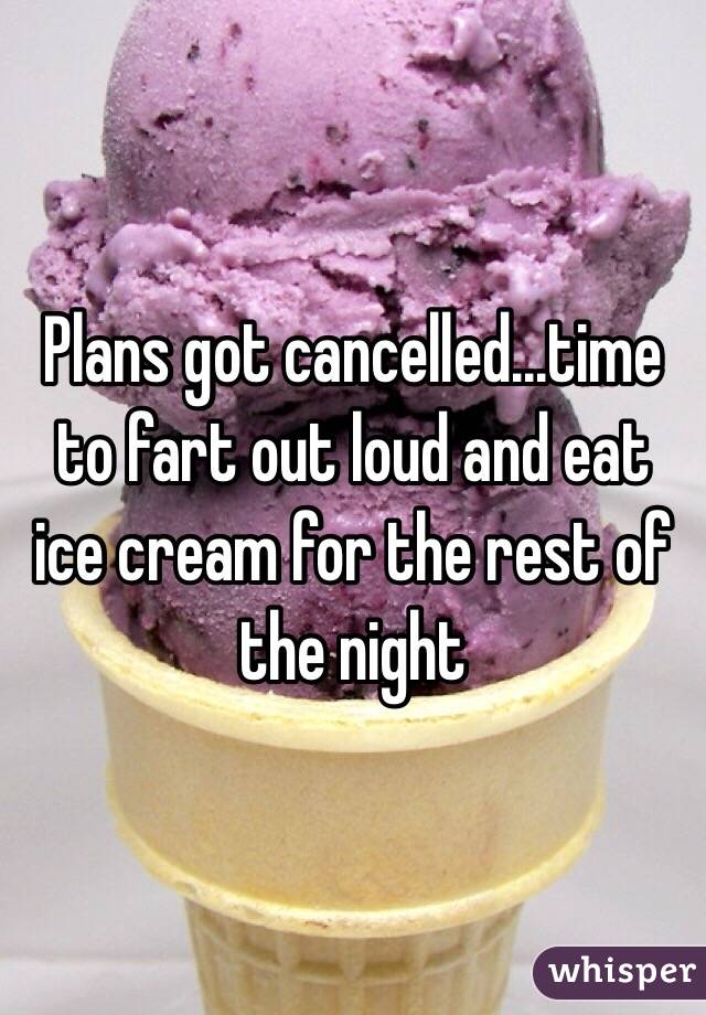 Plans got cancelled...time to fart out loud and eat ice cream for the rest of the night
