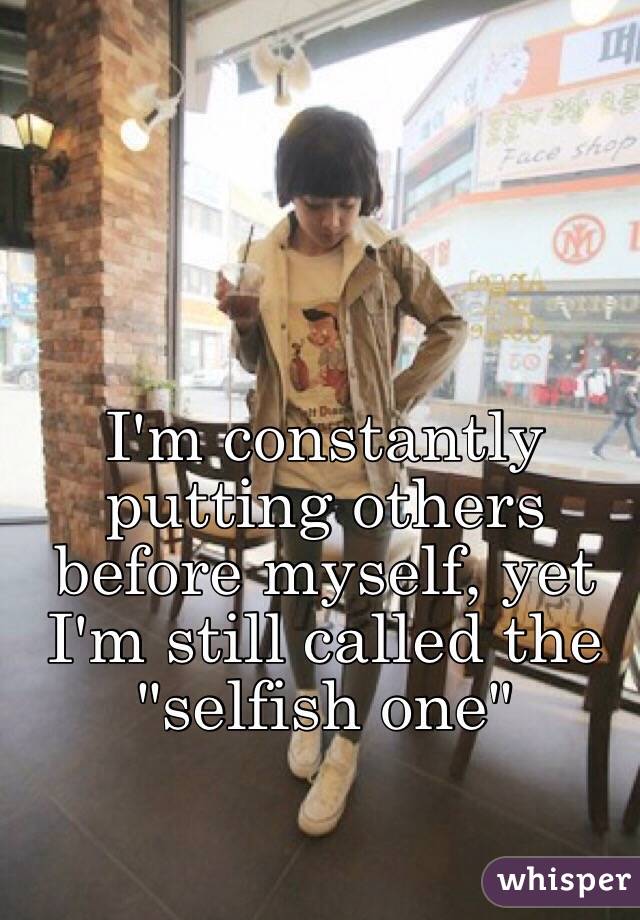 I'm constantly putting others before myself, yet I'm still called the "selfish one"