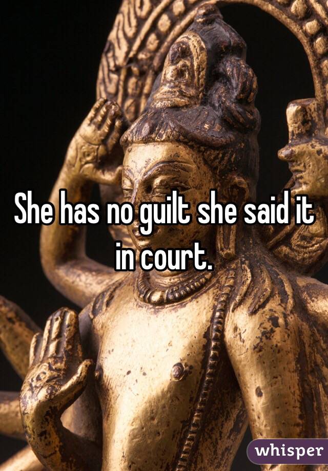 She has no guilt she said it in court. 