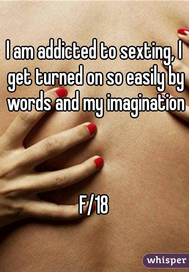 I am addicted to sexting, I get turned on so easily by words and my imagination



F/18