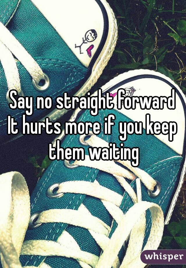 Say no straight forward
It hurts more if you keep them waiting