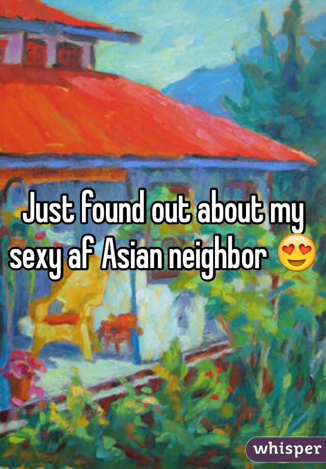 Just found out about my sexy af Asian neighbor 😍