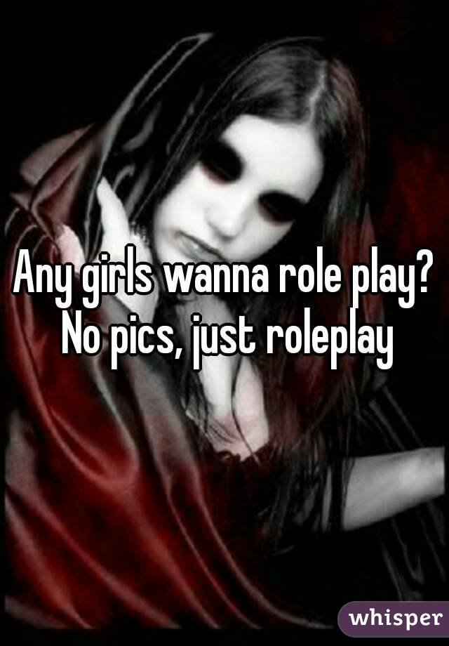 Any girls wanna role play? No pics, just roleplay