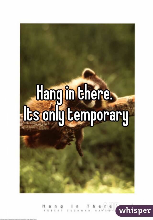 Hang in there. 
Its only temporary
