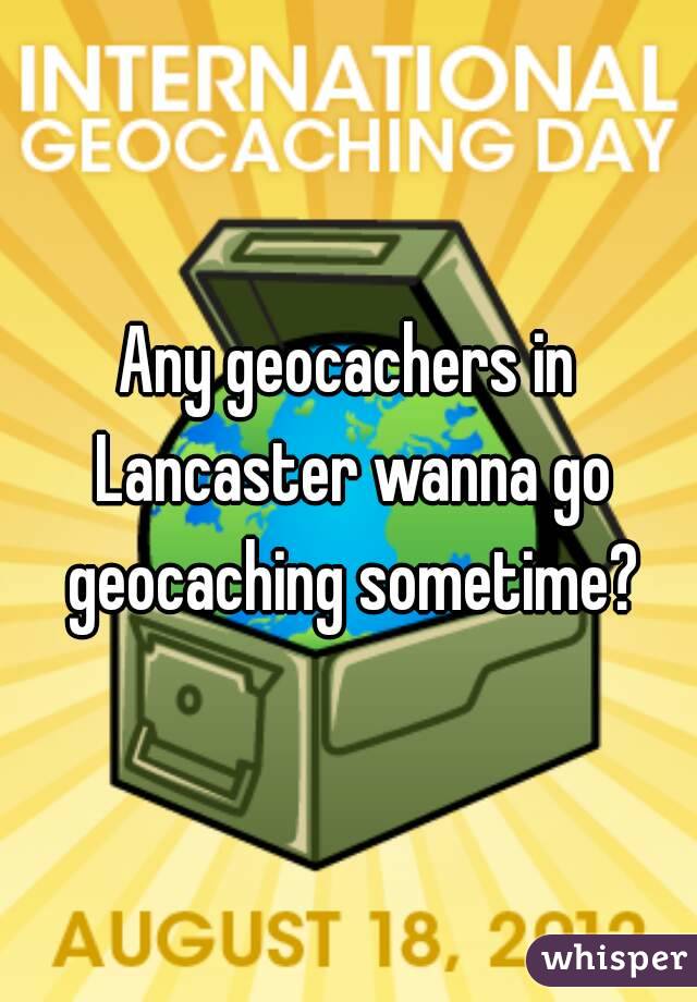 Any geocachers in Lancaster wanna go geocaching sometime?