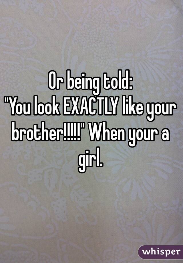 Or being told:
"You look EXACTLY like your brother!!!!!" When your a girl.
