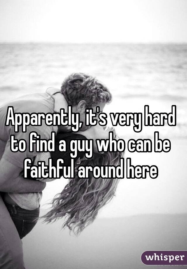 Apparently, it's very hard to find a guy who can be faithful around here 