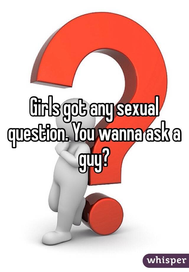 Girls got any sexual question. You wanna ask a guy?