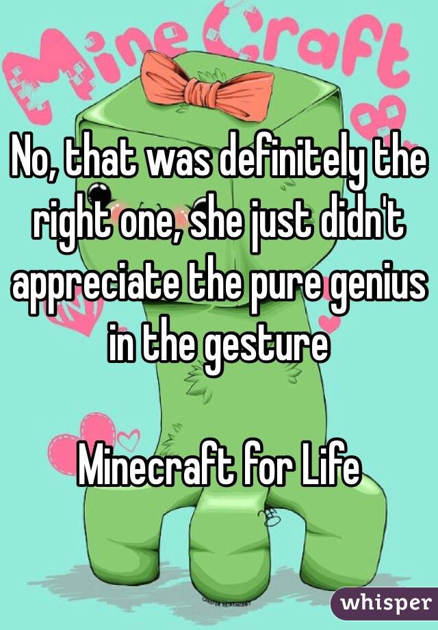 No, that was definitely the right one, she just didn't appreciate the pure genius in the gesture

Minecraft for Life