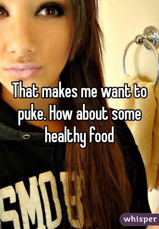 That makes me want to puke. How about some healthy food 