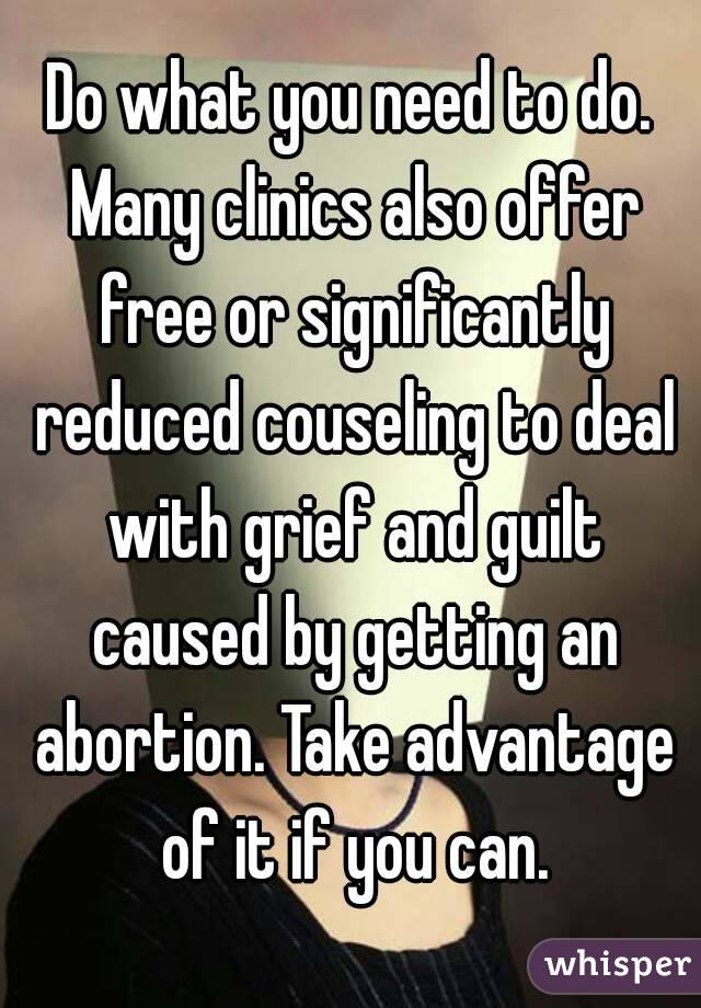 Do what you need to do. Many clinics also offer free or significantly reduced couseling to deal with grief and guilt caused by getting an abortion. Take advantage of it if you can.