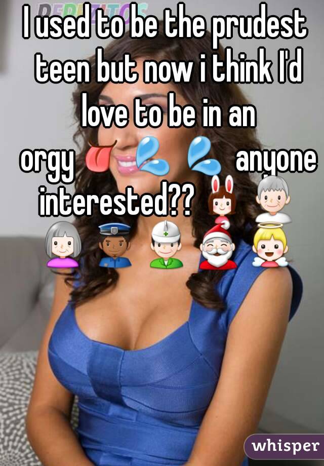 I used to be the prudest teen but now i think I'd love to be in an orgy👅💦💦 anyone interested??👯👴👵👮👷🎅👼